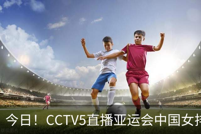 今日！CCTV5直播亚运会中国女排+中超，5+转中国男篮，网络转大连鲲城+曼城+尤文等